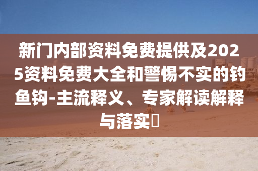 新門內部資料免費提供及2025資料免費大全和警惕不實的釣魚鉤-主流釋義、專家解讀解釋與落實?